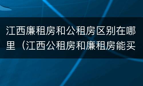 江西廉租房和公租房区别在哪里（江西公租房和廉租房能买吗）