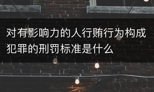 对有影响力的人行贿行为构成犯罪的刑罚标准是什么