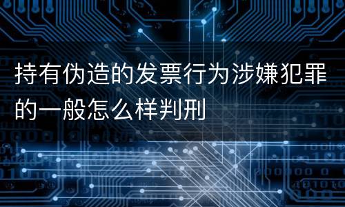 持有伪造的发票行为涉嫌犯罪的一般怎么样判刑