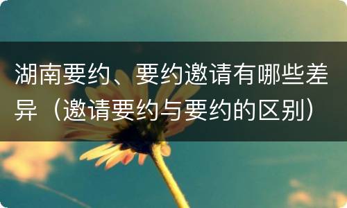 湖南要约、要约邀请有哪些差异（邀请要约与要约的区别）
