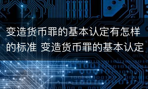 变造货币罪的基本认定有怎样的标准 变造货币罪的基本认定有怎样的标准呢