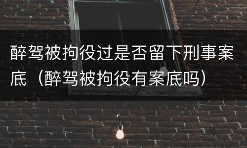醉驾被拘役过是否留下刑事案底（醉驾被拘役有案底吗）