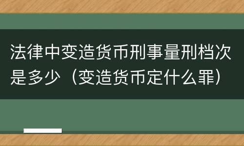 法律中变造货币刑事量刑档次是多少（变造货币定什么罪）