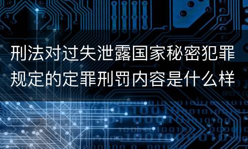 刑法对过失泄露国家秘密犯罪规定的定罪刑罚内容是什么样的