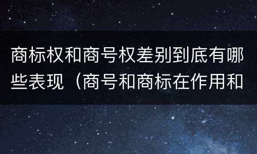 商标权和商号权差别到底有哪些表现（商号和商标在作用和性质上的区别）