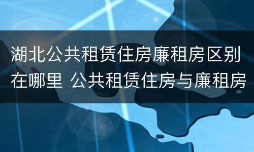 湖北公共租赁住房廉租房区别在哪里 公共租赁住房与廉租房的区别