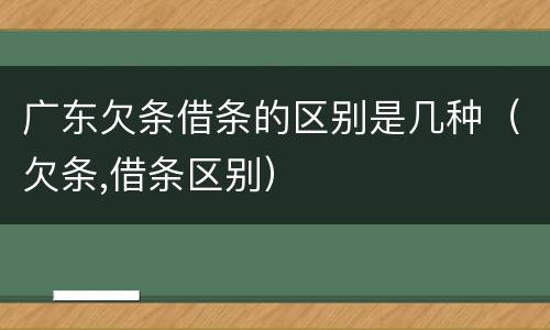 广东欠条借条的区别是几种（欠条,借条区别）