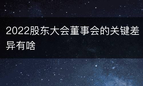 2022股东大会董事会的关键差异有啥