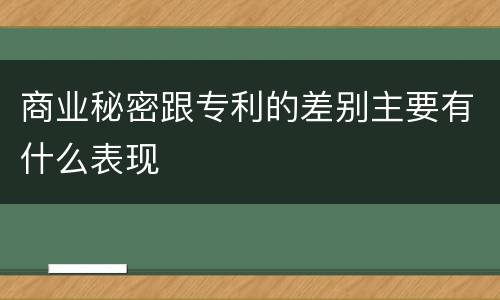 商业秘密跟专利的差别主要有什么表现