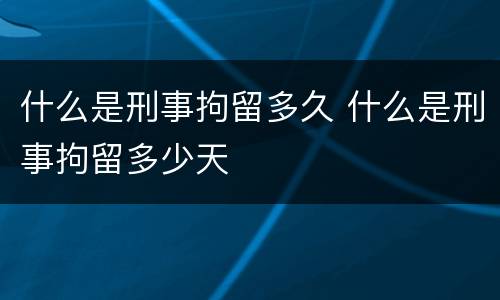 什么是刑事拘留多久 什么是刑事拘留多少天