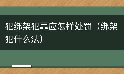 犯绑架犯罪应怎样处罚（绑架犯什么法）