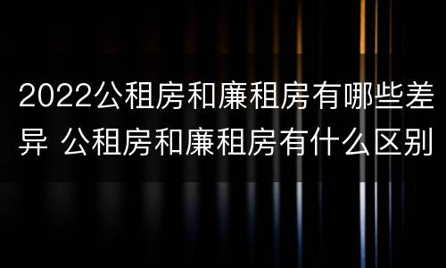 2022公租房和廉租房有哪些差异 公租房和廉租房有什么区别?2019年的