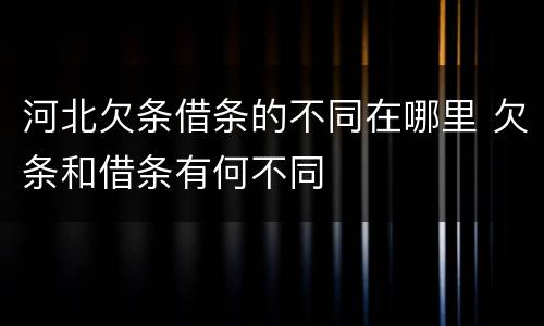 河北欠条借条的不同在哪里 欠条和借条有何不同