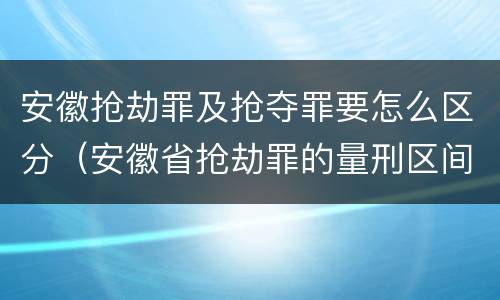 安徽抢劫罪及抢夺罪要怎么区分（安徽省抢劫罪的量刑区间和量刑情节）