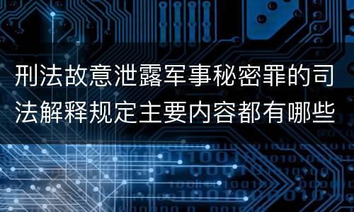 刑法故意泄露军事秘密罪的司法解释规定主要内容都有哪些