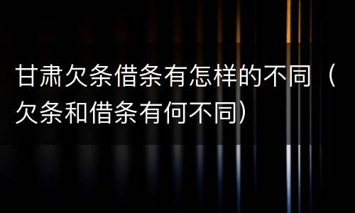 甘肃欠条借条有怎样的不同（欠条和借条有何不同）
