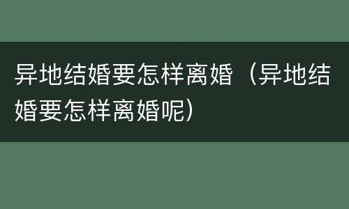 异地结婚要怎样离婚（异地结婚要怎样离婚呢）