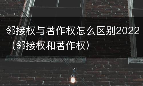 邻接权与著作权怎么区别2022（邻接权和著作权）
