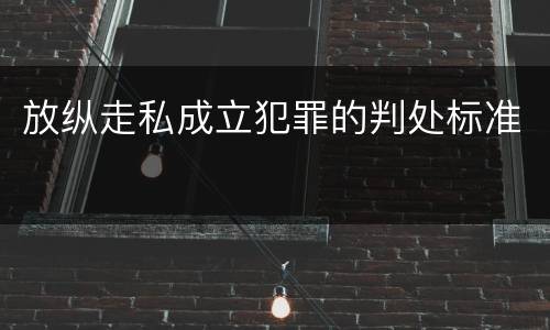 放纵走私成立犯罪的判处标准