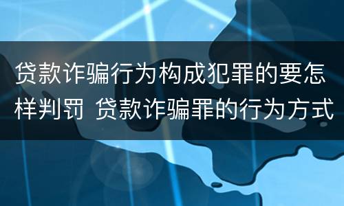 贷款诈骗行为构成犯罪的要怎样判罚 贷款诈骗罪的行为方式