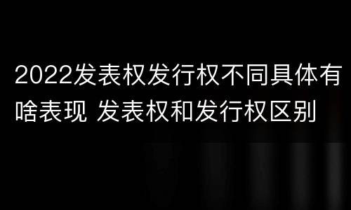 2022发表权发行权不同具体有啥表现 发表权和发行权区别