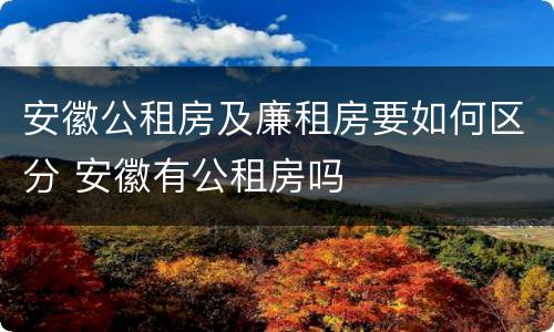 安徽公租房及廉租房要如何区分 安徽有公租房吗