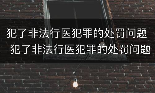 犯了非法行医犯罪的处罚问题 犯了非法行医犯罪的处罚问题有哪些