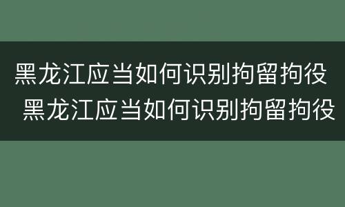 黑龙江应当如何识别拘留拘役 黑龙江应当如何识别拘留拘役人