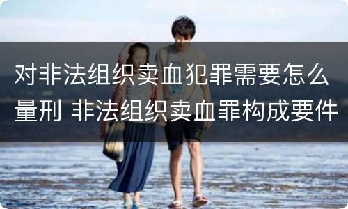 对非法组织卖血犯罪需要怎么量刑 非法组织卖血罪构成要件