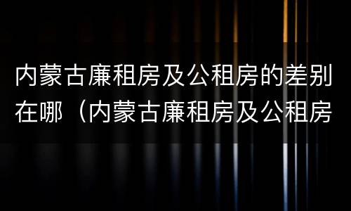 内蒙古廉租房及公租房的差别在哪（内蒙古廉租房及公租房的差别在哪查）