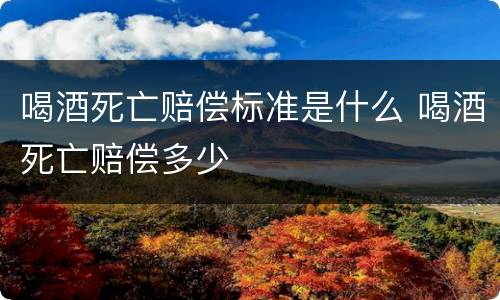 喝酒死亡赔偿标准是什么 喝酒死亡赔偿多少