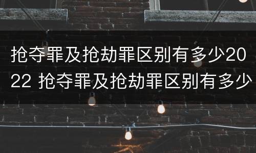 抢夺罪及抢劫罪区别有多少2022 抢夺罪及抢劫罪区别有多少2022刑事案件