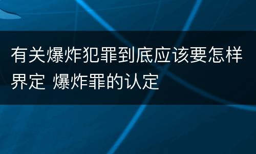 有关爆炸犯罪到底应该要怎样界定 爆炸罪的认定