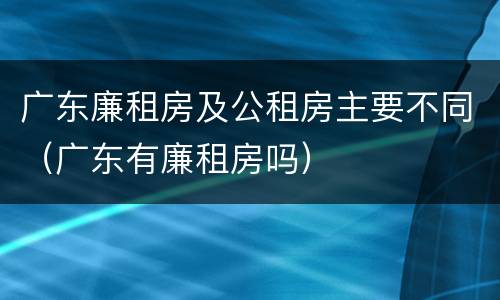 广东廉租房及公租房主要不同（广东有廉租房吗）