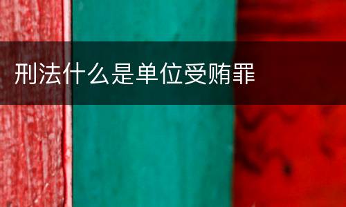 刑法什么是单位受贿罪