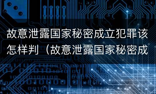 故意泄露国家秘密成立犯罪该怎样判（故意泄露国家秘密成立犯罪该怎样判决）