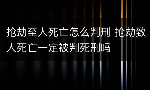 抢劫至人死亡怎么判刑 抢劫致人死亡一定被判死刑吗