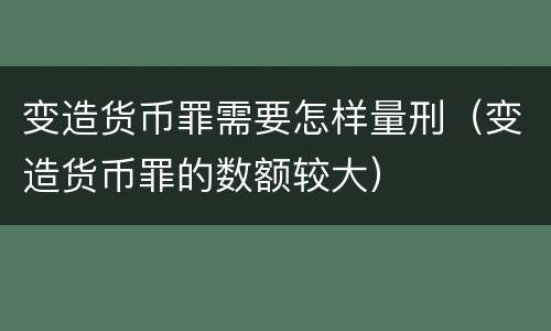 变造货币罪需要怎样量刑（变造货币罪的数额较大）