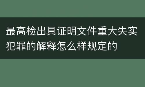 最高检出具证明文件重大失实犯罪的解释怎么样规定的