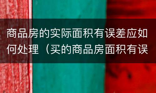 商品房的实际面积有误差应如何处理（买的商品房面积有误差）