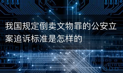 我国规定倒卖文物罪的公安立案追诉标准是怎样的