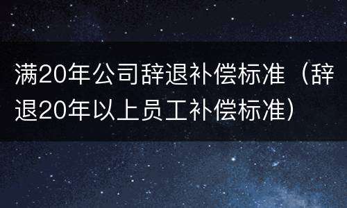满20年公司辞退补偿标准（辞退20年以上员工补偿标准）