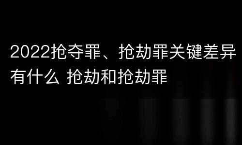 2022抢夺罪、抢劫罪关键差异有什么 抢劫和抢劫罪