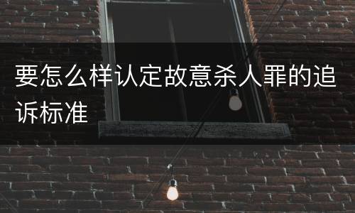 要怎么样认定故意杀人罪的追诉标准