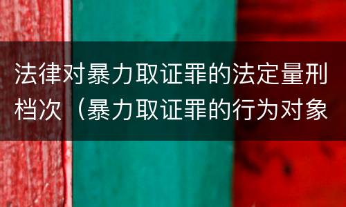 法律对暴力取证罪的法定量刑档次（暴力取证罪的行为对象是）
