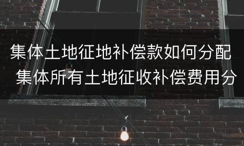 集体土地征地补偿款如何分配 集体所有土地征收补偿费用分配