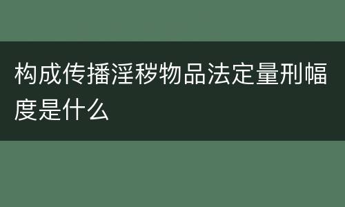 构成传播淫秽物品法定量刑幅度是什么