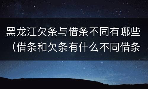 黑龙江欠条与借条不同有哪些（借条和欠条有什么不同借条书写）