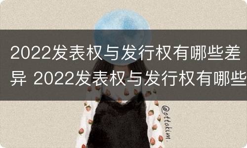2022发表权与发行权有哪些差异 2022发表权与发行权有哪些差异之处