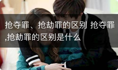 抢夺罪、抢劫罪的区别 抢夺罪,抢劫罪的区别是什么